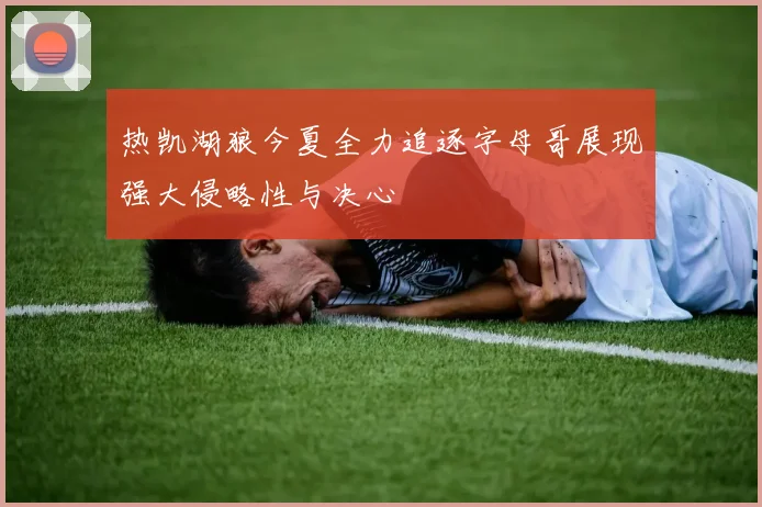 热凯湖狼今夏全力追逐字母哥展现强大侵略性与决心