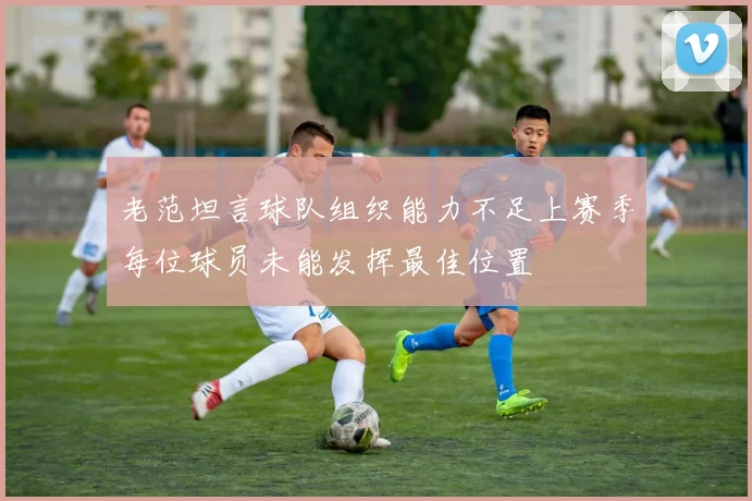 老范坦言球队组织能力不足上赛季每位球员未能发挥最佳位置