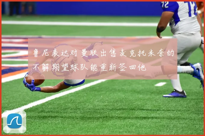 鲁尼表达对曼联出售麦克托米奈的不解期望球队能重新签回他