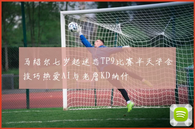 马绍尔七岁起迷恋TP9比赛半天学会技巧热爱AI与老詹KD纳什