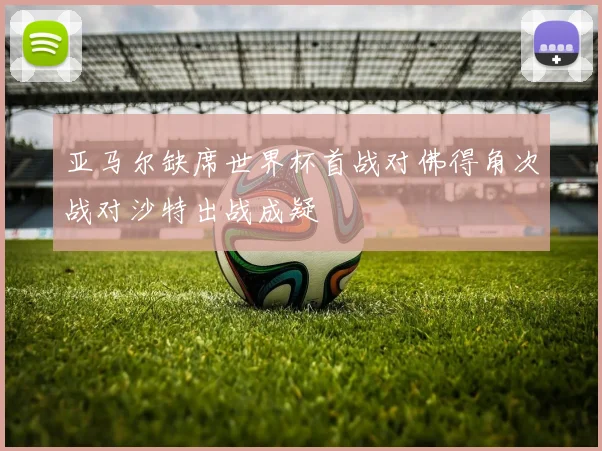 亚马尔缺席世界杯首战对佛得角次战对沙特出战成疑