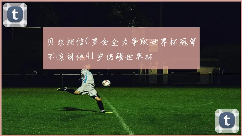 贝尔相信C罗会全力争取世界杯冠军不惊讶他41岁仍踢世界杯
