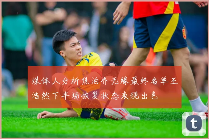 媒体人分析焦泊乔无缘最终名单王浩然下半场恢复状态表现出色
