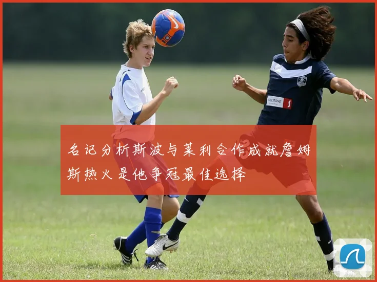 名记分析斯波与莱利合作成就詹姆斯热火是他争冠最佳选择