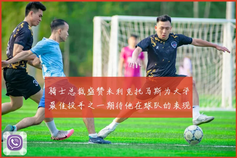 骑士总裁盛赞米利克托马斯为大学最佳投手之一期待他在球队的表现