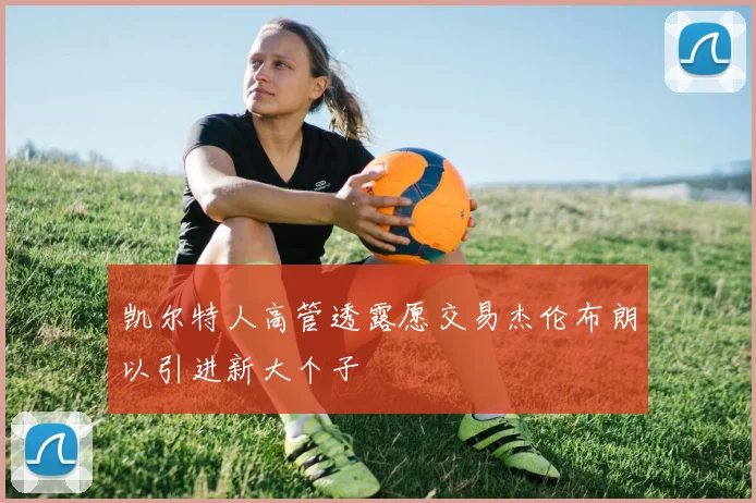 凯尔特人高管透露愿交易杰伦布朗以引进新大个子