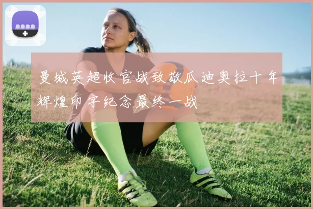 曼城英超收官战致敬瓜迪奥拉十年辉煌印字纪念最终一战