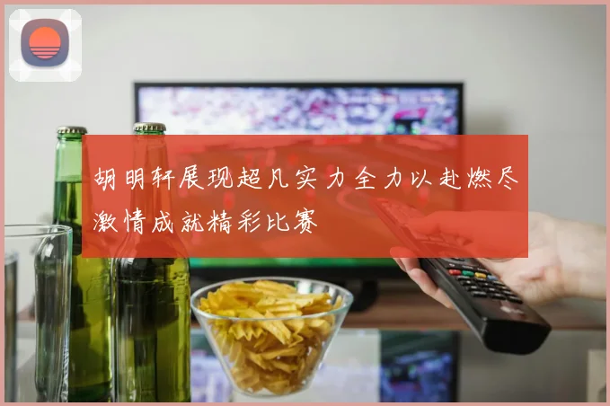 胡明轩展现超凡实力全力以赴燃尽激情成就精彩比赛