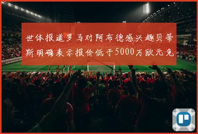 世体报道罗马对阿布德感兴趣贝蒂斯明确表示报价低于5000万欧元免谈