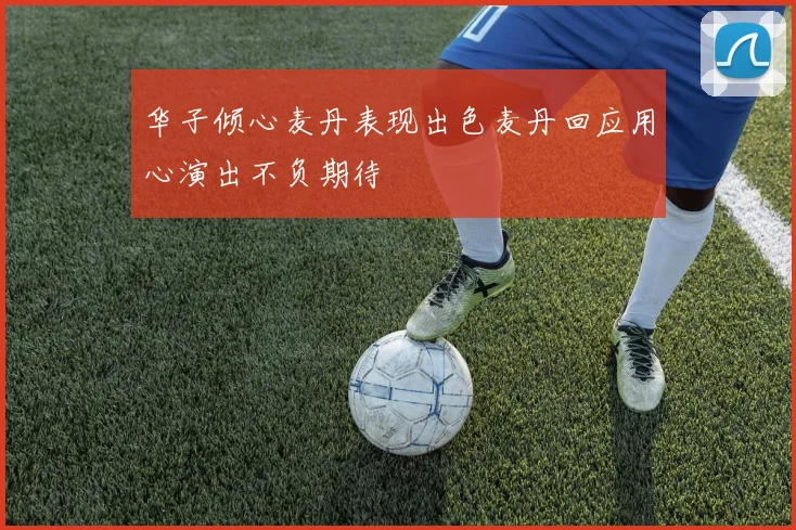 华子倾心麦丹表现出色麦丹回应用心演出不负期待