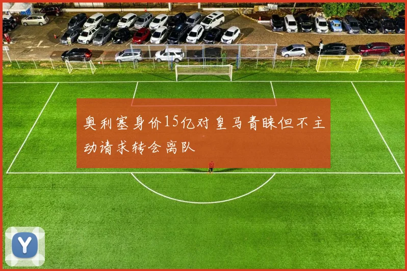 奥利塞身价15亿对皇马青睐但不主动请求转会离队