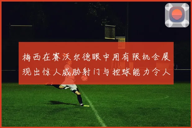 梅西在赛沃尔德眼中用有限机会展现出惊人威胁射门与控球能力令人赞叹