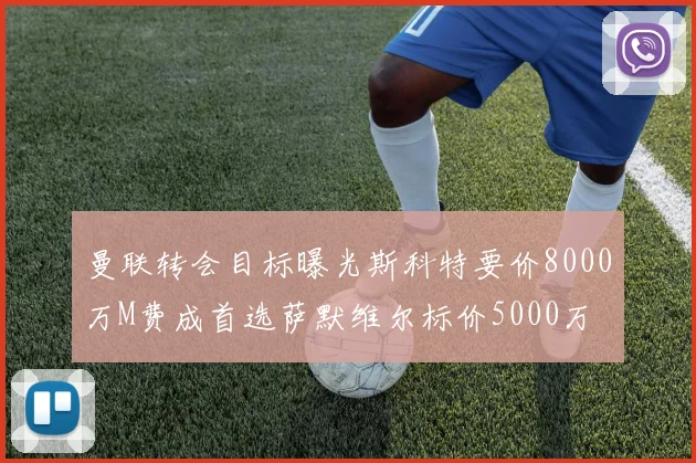曼联转会目标曝光斯科特要价8000万M费成首选萨默维尔标价5000万