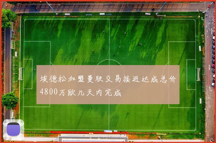 埃德松加盟曼联交易接近达成总价4800万欧几天内完成