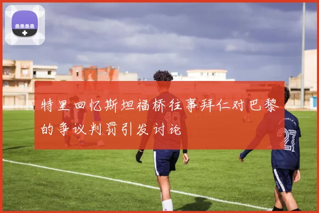 特里回忆斯坦福桥往事拜仁对巴黎的争议判罚引发讨论