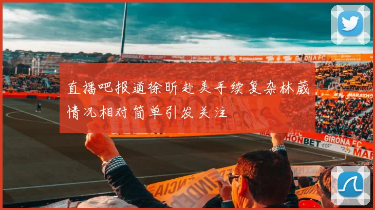 直播吧报道徐昕赴美手续复杂林葳情况相对简单引发关注