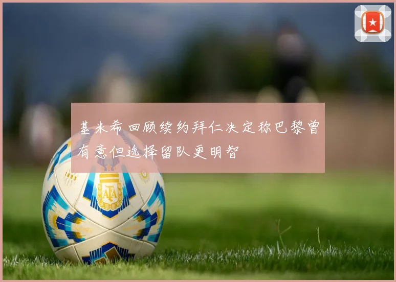 基米希回顾续约拜仁决定称巴黎曾有意但选择留队更明智