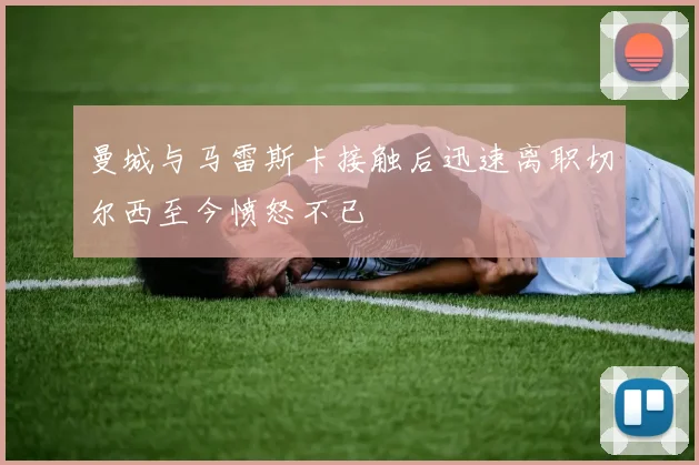曼城与马雷斯卡接触后迅速离职切尔西至今愤怒不已