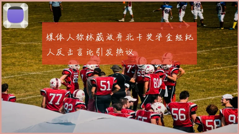 媒体人称林葳放弃北卡奖学金经纪人反击言论引发热议