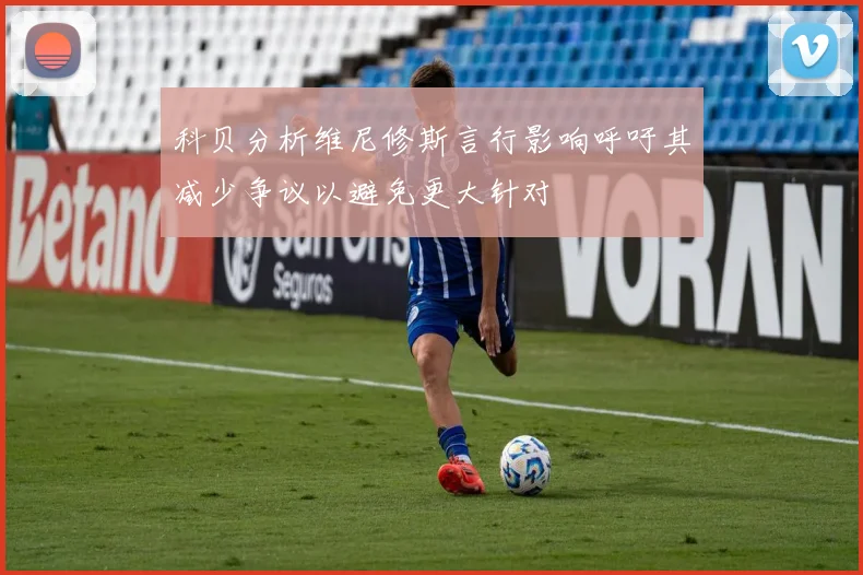 科贝分析维尼修斯言行影响呼吁其减少争议以避免更大针对