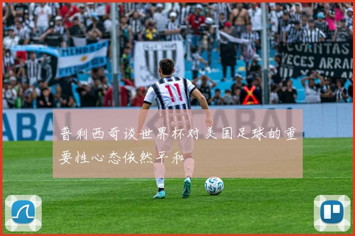 普利西奇谈世界杯对美国足球的重要性心态依然平和