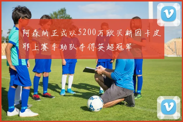 阿森纳正式以5200万欧买断因卡皮耶上赛季助队夺得英超冠军