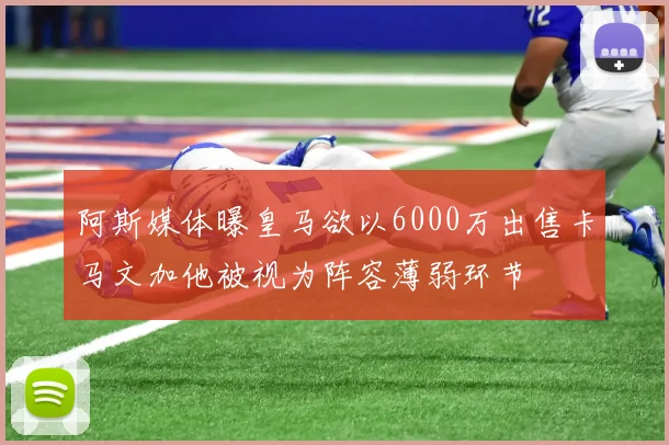 阿斯媒体曝皇马欲以6000万出售卡马文加他被视为阵容薄弱环节