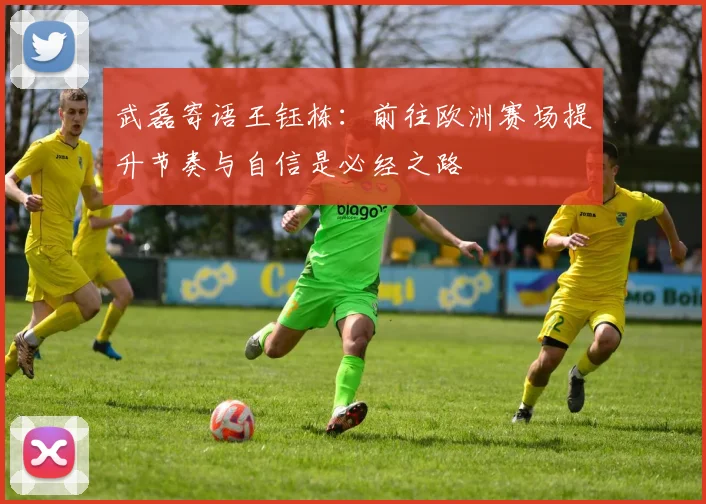 武磊寄语王钰栋：前往欧洲赛场提升节奏与自信是必经之路
