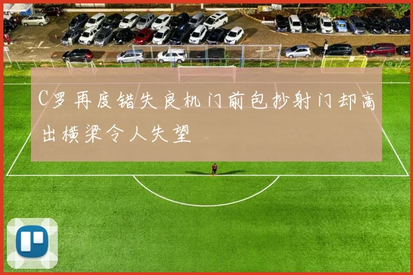 C罗再度错失良机门前包抄射门却高出横梁令人失望