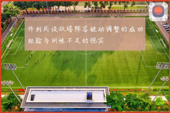 许利民谈双塔阵容被动调整的成功经验与训练不足的现实