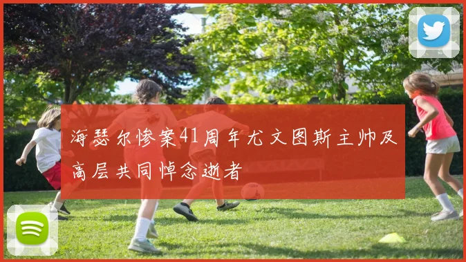 海瑟尔惨案41周年尤文图斯主帅及高层共同悼念逝者