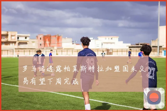 罗马诺透露帕莱斯特拉加盟国米交易有望下周完成
