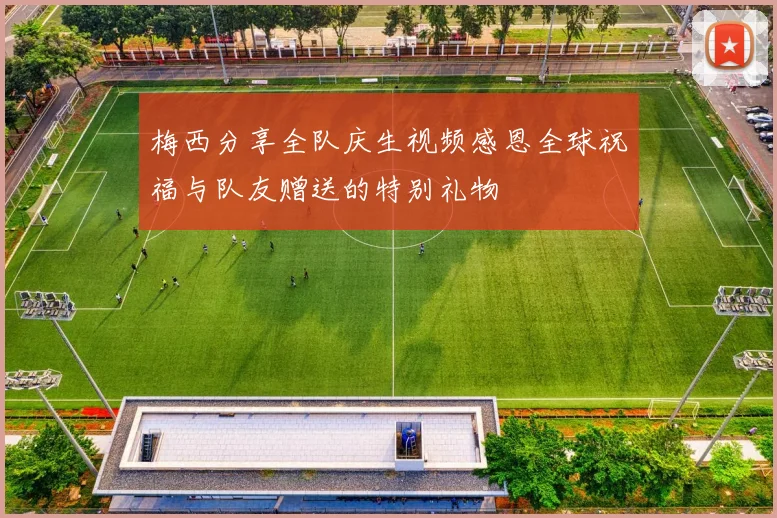 梅西分享全队庆生视频感恩全球祝福与队友赠送的特别礼物