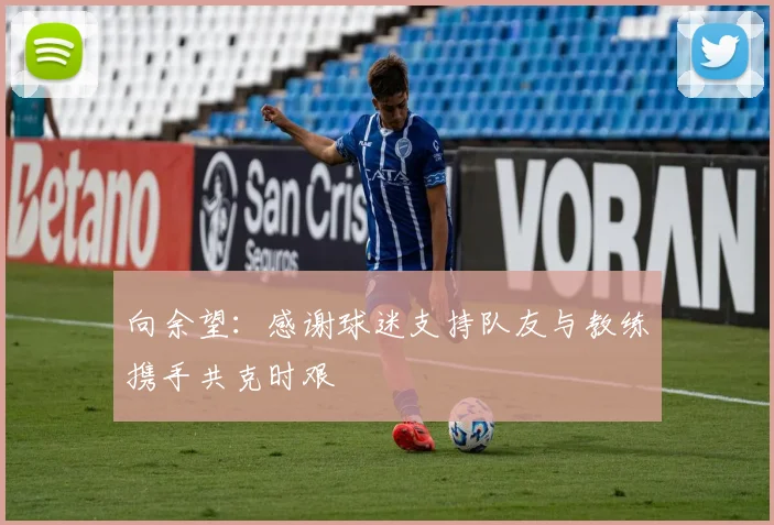 向余望：感谢球迷支持队友与教练携手共克时艰