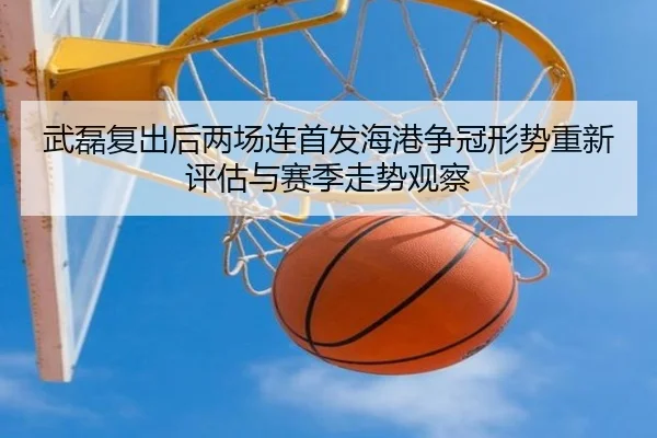 武磊复出后两场连首发海港争冠形势重新评估与赛季走势观察