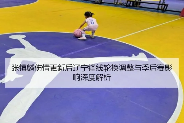 张镇麟伤情更新后辽宁锋线轮换调整与季后赛影响深度解析